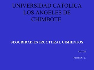 SEGURIDAD ESTRUCTURAL CIMIENTOS
AUTOR
Pamela C. L.
UNIVERSIDAD CATOLICA
LOS ANGELES DE
CHIMBOTE
 