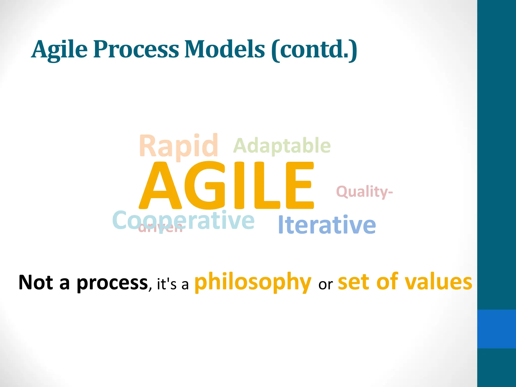 AGILE Quality-
driven
Cooperative Iterative
Adaptable
Rapid
Not a process, it's a philosophy or set of values
Agile Process Models (contd.)
 