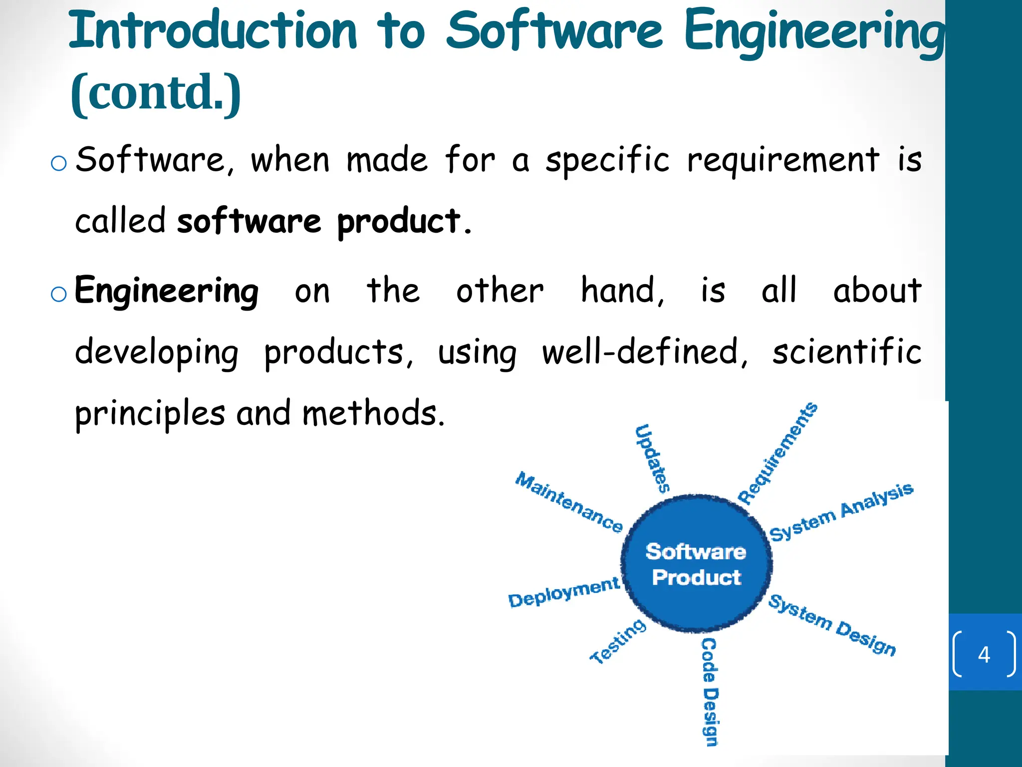 Introduction to Software Engineering
(contd.)
oSoftware, when made for a specific requirement is
called software product.
oEngineering on the other hand, is all about
developing products, using well-defined, scientific
principles and methods.
4
 