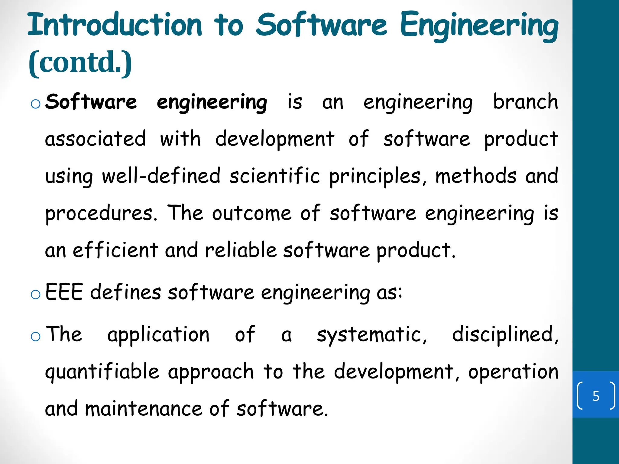 Introduction to Software Engineering
(contd.)
oSoftware engineering is an engineering branch
associated with development of software product
using well-defined scientific principles, methods and
procedures. The outcome of software engineering is
an efficient and reliable software product.
oEEE defines software engineering as:
oThe application of a systematic, disciplined,
quantifiable approach to the development, operation
and maintenance of software.
5
 