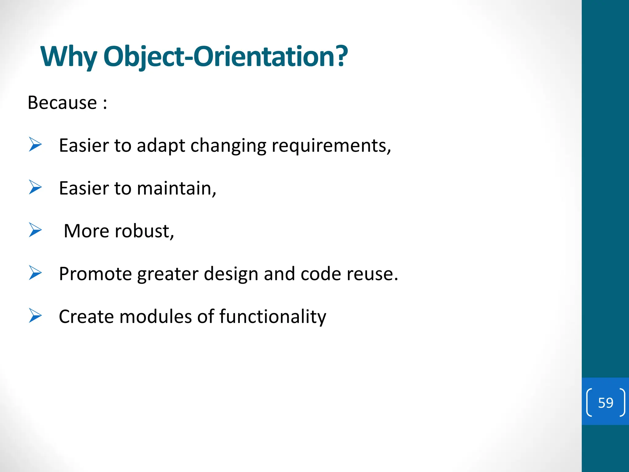 Why Object-Orientation?
Because :
➢ Easier to adapt changing requirements,
➢ Easier to maintain,
➢ More robust,
➢ Promote greater design and code reuse.
➢ Create modules of functionality
59
 