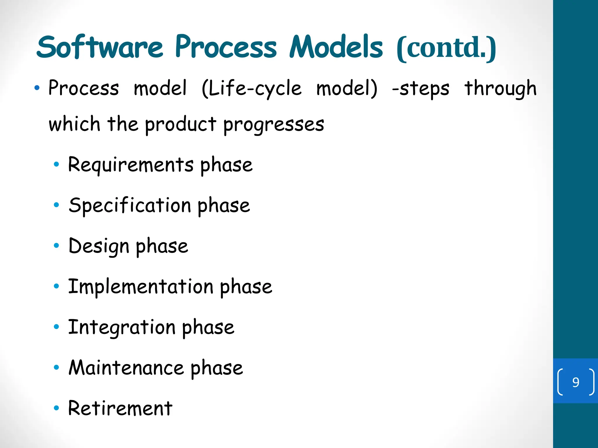 Software Process Models (contd.)
• Process model (Life-cycle model) -steps through
which the product progresses
• Requirements phase
• Specification phase
• Design phase
• Implementation phase
• Integration phase
• Maintenance phase
• Retirement
9
 