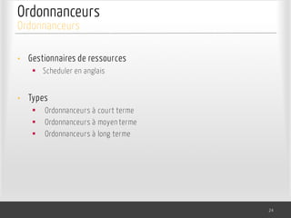 Ordonnanceurs
• Gestionnaires de ressources
§ Scheduler en anglais
• Types
§ Ordonnanceurs à court terme
§ Ordonnanceurs à moyen terme
§ Ordonnanceurs à long terme
24
Ordonnanceurs
 