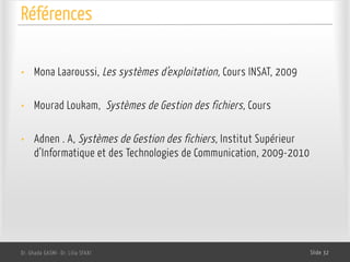 Références
Dr. Ghada GASMI- Dr. Lilia SFAXI Slide 32
• Mona Laaroussi, Les systèmes d’exploitation, Cours INSAT, 2009
• Mourad Loukam, Systèmes de Gestion des fichiers, Cours
• Adnen . A, Systèmes de Gestion des fichiers, Institut Supérieur
d’Informatique et des Technologies de Communication, 2009-2010
 