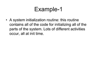 Example-1
• A system initialization routine: this routine
contains all of the code for initializing all of the
parts of the system. Lots of different activities
occur, all at init time.
 