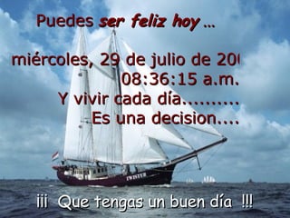 Puedes ser feliz hoy ... martes, 26 de mayo de 2009 03:40:49 a.m. Y vivir cada día.......... Es una decision.... ¡¡¡ Que tengas un buen día !!!