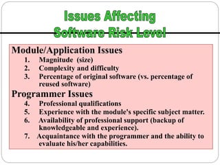 Module/Application Issues
1. Magnitude (size)
2. Complexity and difficulty
3. Percentage of original software (vs. percentage of
reused software)
Programmer Issues
4. Professional qualifications
5. Experience with the module's specific subject matter.
6. Availability of professional support (backup of
knowledgeable and experience).
7. Acquaintance with the programmer and the ability to
evaluate his/her capabilities.
 