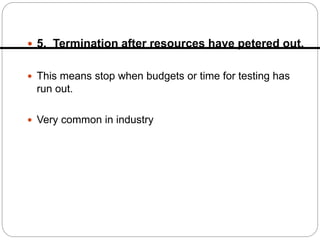  5. Termination after resources have petered out.
 This means stop when budgets or time for testing has
run out.
 Very common in industry
 