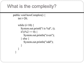 What is the complexity?
public void howComplex() {
int i=20;
while (i<10) {
System.out.printf("i is %d", i);
if (i%2 == 0) {
System.out.println("even");
} else {
System.out.println("odd");
}
}
}
 