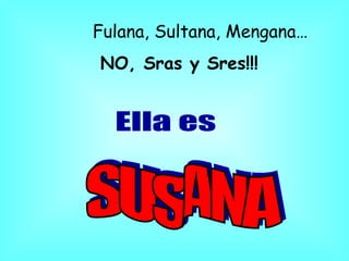 Fulana, Sultana, Mengana… NO, Sras y Sres!!!   Ella es SUSANA 