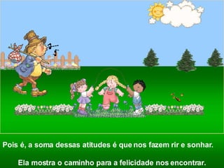 Pois é, a soma dessas atitudes é que nos fazem rir e sonhar.  Ela mostra o caminho para a felicidade nos encontrar. 