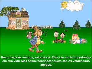 Reconheça os amigos, valorize-os. Eles são muito importantes em sua vida. Mas saiba reconhecer quem são os verdadeiros amigos. 