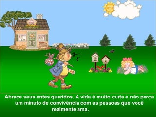 Abrace seus entes queridos. A vida é muito curta e não perca um minuto de convivência com as pessoas que você realmente ama.   