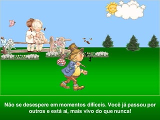 Não se desespere em   momentos difíceis. Você já passou por outros e está aí, mais vivo do que nunca! 