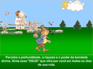 Perceba a profundidade, a riqueza e o poder da bondade divina. Sinta esse "DEUS" que olha por você em todos os dias de sua vida. 