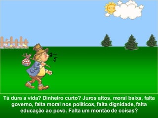 Tá dura a vida? Dinheiro curto? Juros altos, moral baixa, falta governo, falta moral nos políticos, falta dignidade, falta educação ao povo. Falta um montão de coisas? 