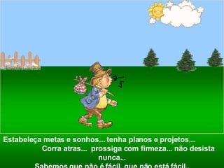 Estabeleça metas e sonhos... tenha planos e projetos...  Corra atras...  prossiga com firmeza... não desista nunca... Sabemos que não é fácil, que não está fácil.. 