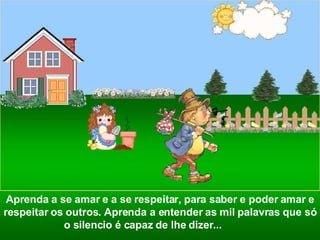 Aprenda a se amar e a se respeitar, para saber e poder amar e respeitar os outros. Aprenda a entender as mil palavras que só o silencio é capaz de lhe dizer...  