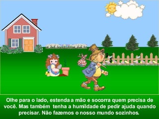 Olhe para o lado, estenda a mão e socorra quem precisa de você. Mas também  tenha a humildade de pedir ajuda quando precisar. Não fazemos o nosso mundo sozinhos.   