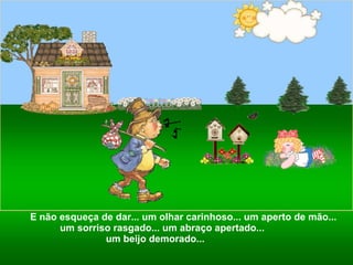 E não esqueça de dar... um olhar carinhoso... um aperto de mão... um sorriso rasgado... um abraço apertado...  um beijo demorado...  
