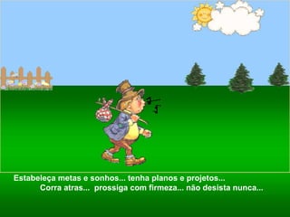 Estabeleça metas e sonhos... tenha planos e projetos...  Corra atras...  prossiga com firmeza... não desista nunca... 