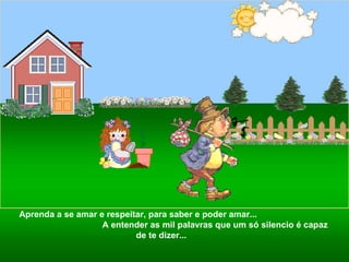 Aprenda a se amar e respeitar, para saber e poder amar...  A entender as mil palavras que um só silencio é capaz de te dizer...  