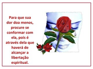 Para que sua dor doa menos, procure se conformar com ela, pois é através dela que haverá de alcançar a libertação espiritual. 