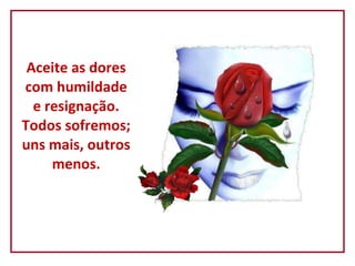 Aceite as dores com humildade e resignação. Todos sofremos; uns mais, outros menos. 