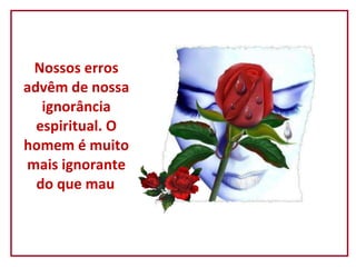 Nossos erros advêm de nossa ignorância espiritual. O homem é muito mais ignorante do que mau . 