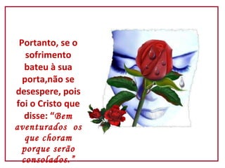  Portanto, se o sofrimento bateu à sua porta,não se desespere, pois foi o Cristo que disse: “ Bem aventurados  os que choram porque serão consolados.” 