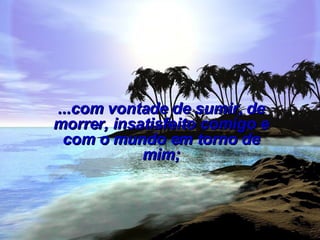 ...com vontade de sumir, de morrer, insatisfeito comigo e com o mundo em torno de mim; 