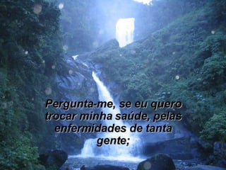 Pergunta-me, se eu quero trocar minha saúde, pelas enfermidades de tanta gente; 