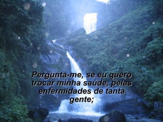 Pergunta-me, se eu quero trocar minha saúde, pelas enfermidades de tanta gente; 