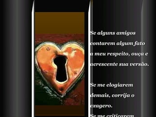 Se alguns amigos contarem algum fato a meu respeito, ouça e acrescente sua versão.  Se me elogiarem demais, corrija o exagero.   Se me criticarem demais, defenda-me. 