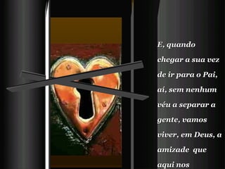E, quando chegar a sua vez de ir para o Pai, aí, sem nenhum véu a separar a gente, vamos viver, em Deus, a amizade  que aqui nos preparou para Ele.    