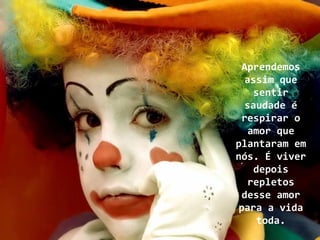 Aprendemos
   assim que
     sentir
   saudade é
  respirar o
    amor que
plantaram em
nós. É viver
     depois
    repletos
  desse amor
 para a vida
      toda.
 