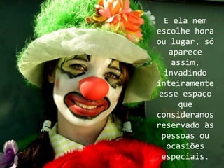 E ela nem
escolhe hora
ou lugar, só
   aparece
    assim,
  invadindo
inteiramente
esse espaço
      que
consideramos
reservado às
 pessoas ou
   ocasiões
 especiais.
 