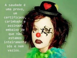 A saudade é
  uma prova,
       um
certificado,
 carimbado e
   assinado
  embaixo de
    que não
    estamos
inteiramente
  sós e nem
   vazios.
 