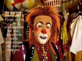 As pessoas
vêm e vão e
ficam assim
     se
prolongando
  em nós,
 existindo
    pela
eternidade
 do nosso
 caminho.
 