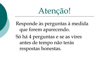 Responde às perguntas à medida que forem aparecendo.  Só há 4 perguntas e se as vires antes de tempo não terás respostas honestas. Atenção! 