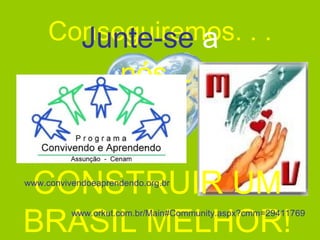 Conseguiremos. . . Junte-se   a  nós... CONSTRUIR UM BRASIL MELHOR! www.orkut.com.br/Main#Community.aspx?cmm=29411769 www.convivendoeaprendendo.org.br 
