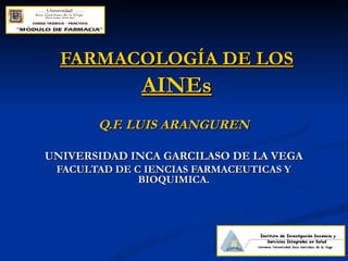 FARMACOLOGÍA DE LOS  AINEs Q.F. LUIS ARANGUREN UNIVERSIDAD INCA GARCILASO DE LA VEGA FACULTAD DE C IENCIAS FARMACEUTICAS Y BIOQUIMICA. 