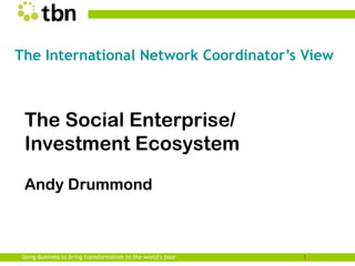 The International Network Coordinator’s View



 The Social Enterprise/
 Investment Ecosystem

 Andy Drummond



Using Business to bring transformation to the world’s poor   1
 