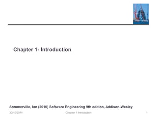 Chapter 1- Introduction
Chapter 1 Introduction
30/10/2014 1
Sommerville, Ian (2010) Software Engineering 9th edition, Addison-Wesley
 