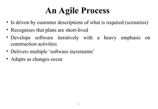 5
An Agile Process
• Is driven by customer descriptions of what is required (scenarios)
• Recognizes that plans are short-lived
• Develops software iteratively with a heavy emphasis on
construction activities
• Delivers multiple ‘software increments’
• Adapts as changes occur
 