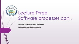 Lecture Three
Software processes con..
Assistant Lecturer Huda A. Alameen
hudaa.alameen@uokufa.edu.iq
 