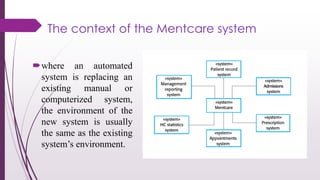 The context of the Mentcare system
where an automated
system is replacing an
existing manual or
computerized system,
the environment of the
new system is usually
the same as the existing
system’s environment.
 