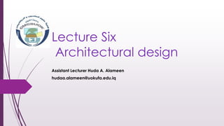 Lecture Six
Architectural design
Assistant Lecturer Huda A. Alameen
hudaa.alameen@uokufa.edu.iq
 