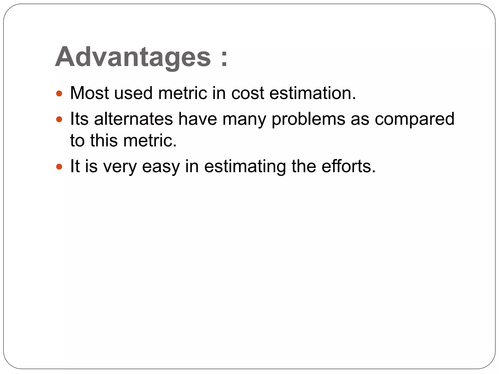 Advantages :
 Most used metric in cost estimation.
 Its alternates have many problems as compared
to this metric.
 It is very easy in estimating the efforts.
 