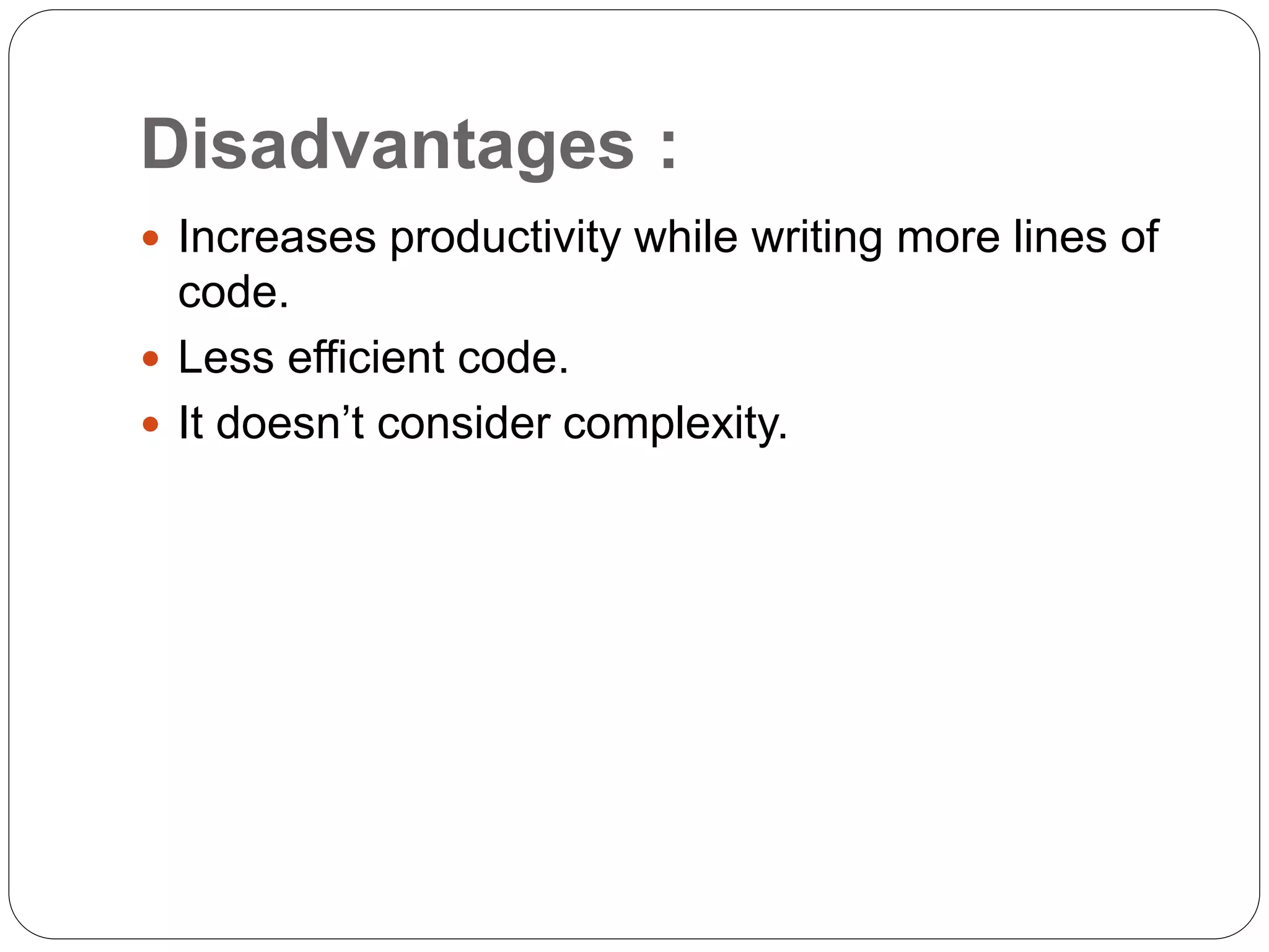 Disadvantages :
 Increases productivity while writing more lines of
code.
 Less efficient code.
 It doesn’t consider complexity.
 
